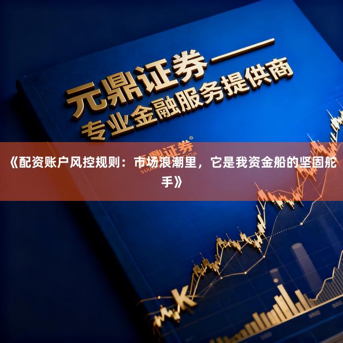《配资账户风控规则：市场浪潮里，它是我资金船的坚固舵手》