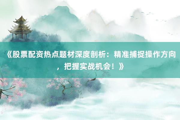 《股票配资热点题材深度剖析：精准捕捉操作方向，把握实战机会！》
