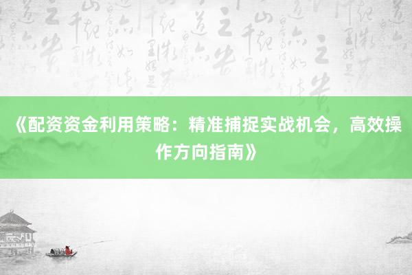 《配资资金利用策略：精准捕捉实战机会，高效操作方向指南》