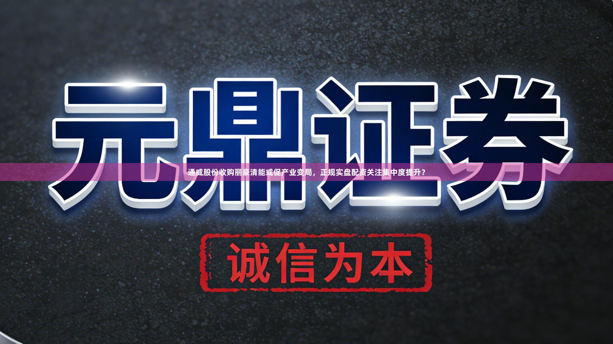 通威股份收购丽豪清能或促产业变局，正规实盘配资关注集中度提升？