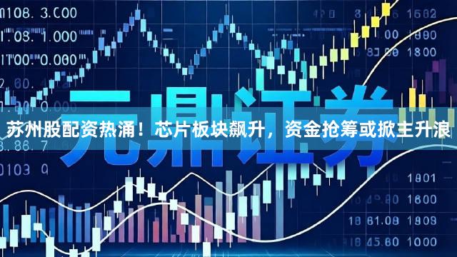 苏州股配资热涌！芯片板块飙升，资金抢筹或掀主升浪