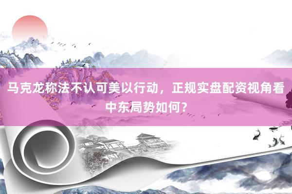 马克龙称法不认可美以行动，正规实盘配资视角看中东局势如何？