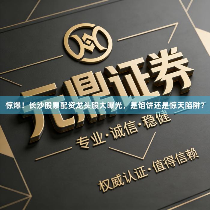 惊爆！长沙股票配资龙头股大曝光，是馅饼还是惊天陷阱？