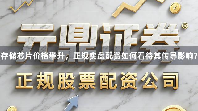 存储芯片价格攀升，正规实盘配资如何看待其传导影响？