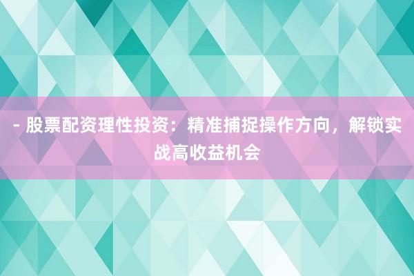 - 股票配资理性投资：精准捕捉操作方向，解锁实战高收益机会
