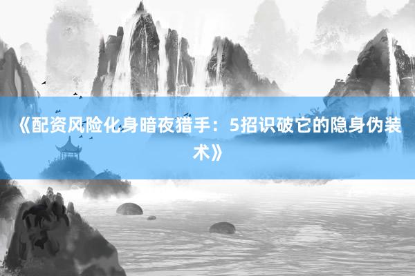 《配资风险化身暗夜猎手：5招识破它的隐身伪装术》