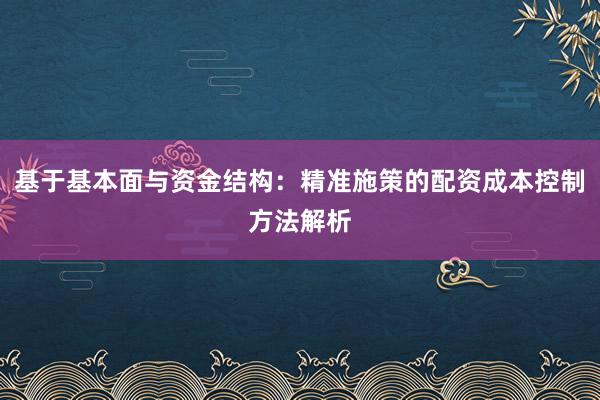 基于基本面与资金结构：精准施策的配资成本控制方法解析