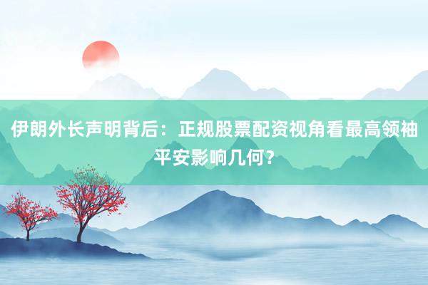 伊朗外长声明背后：正规股票配资视角看最高领袖平安影响几何？