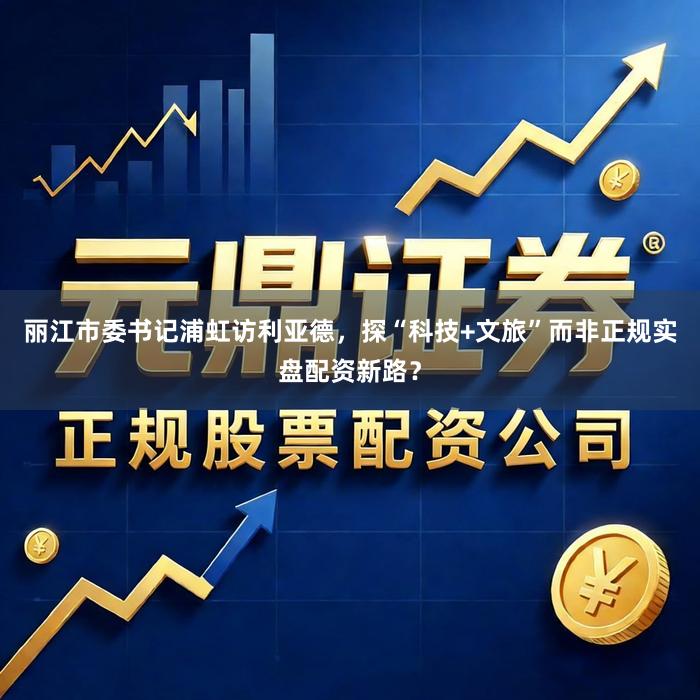 丽江市委书记浦虹访利亚德，探“科技+文旅”而非正规实盘配资新路？