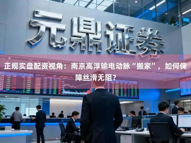 正规实盘配资视角：南京高淳输电动脉“搬家”，如何保障丝滑无阻？