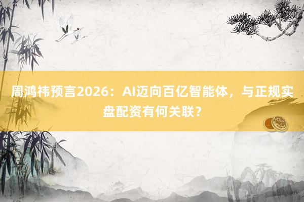 周鸿祎预言2026：AI迈向百亿智能体，与正规实盘配资有何关联？