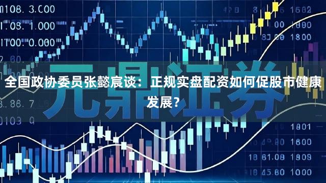全国政协委员张懿宸谈：正规实盘配资如何促股市健康发展？