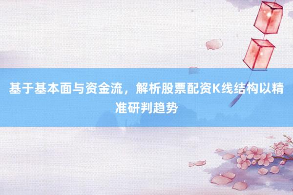 基于基本面与资金流，解析股票配资K线结构以精准研判趋势