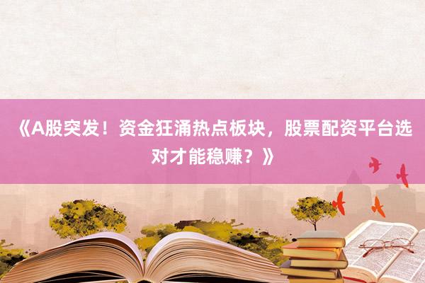 《A股突发！资金狂涌热点板块，股票配资平台选对才能稳赚？》