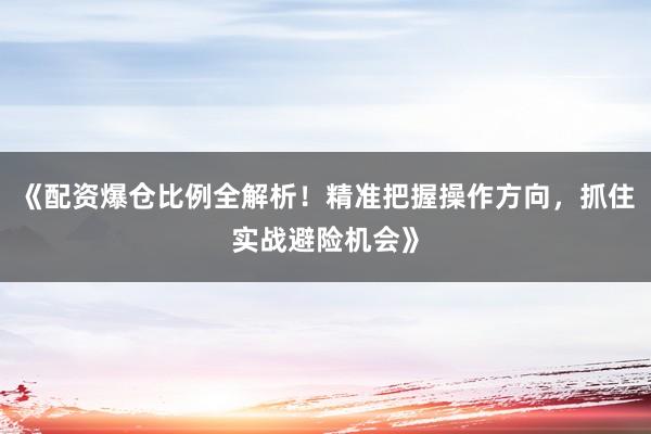 《配资爆仓比例全解析！精准把握操作方向，抓住实战避险机会》