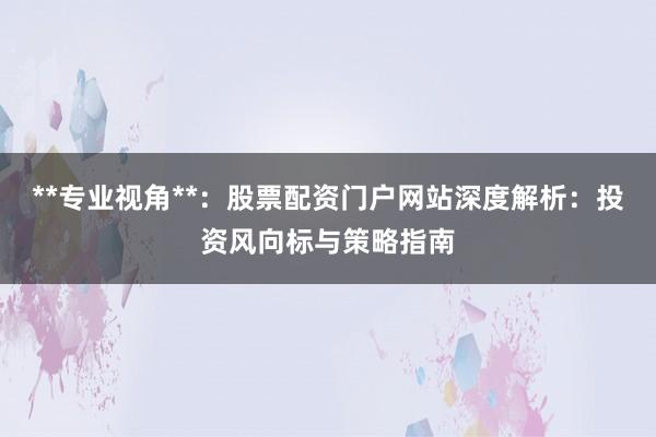 **专业视角**：股票配资门户网站深度解析：投资风向标与策略指南