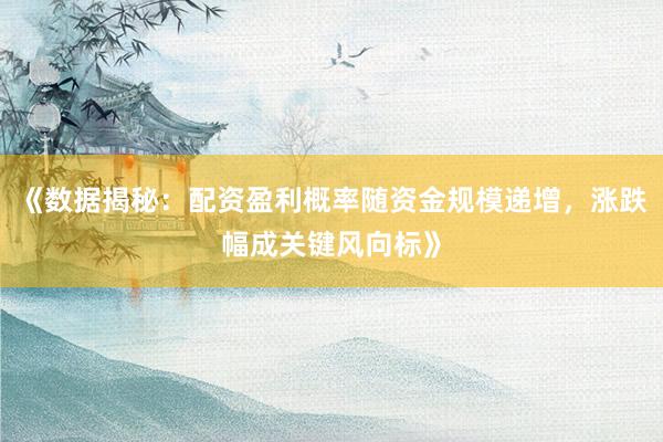 《数据揭秘：配资盈利概率随资金规模递增，涨跌幅成关键风向标》
