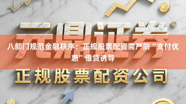 八部门规范金融秩序：正规股票配资需严防“支付优惠”借贷诱导