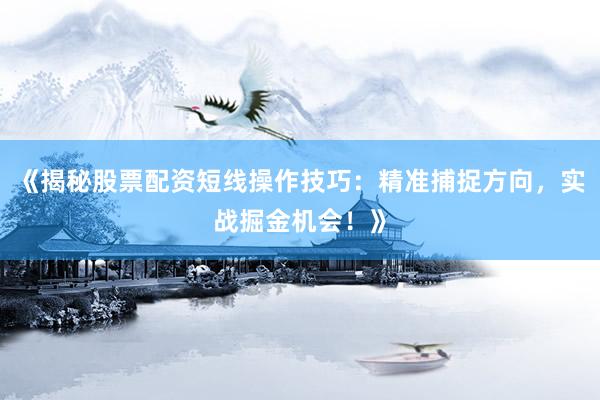 《揭秘股票配资短线操作技巧：精准捕捉方向，实战掘金机会！》