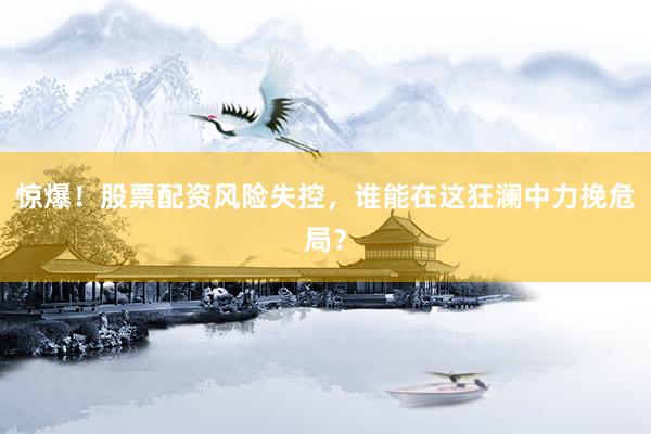 惊爆！股票配资风险失控，谁能在这狂澜中力挽危局？