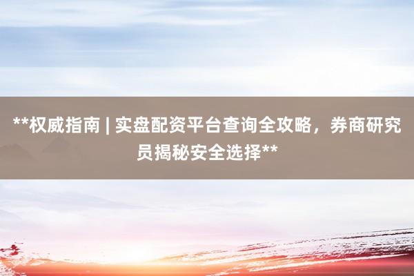 **权威指南 | 实盘配资平台查询全攻略，券商研究员揭秘安全选择**
