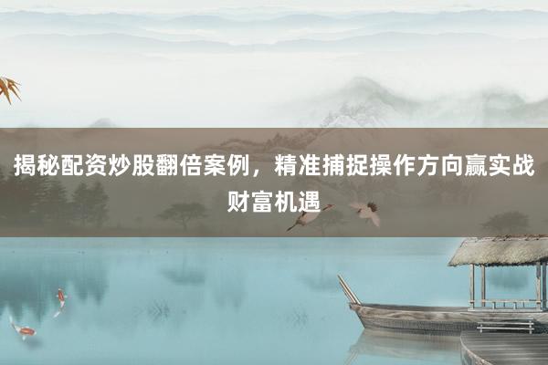 揭秘配资炒股翻倍案例，精准捕捉操作方向赢实战财富机遇