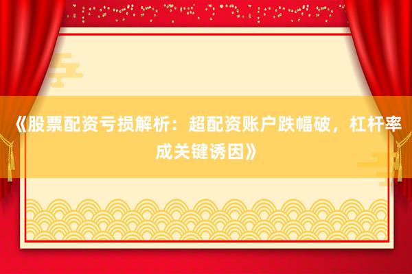 《股票配资亏损解析：超配资账户跌幅破，杠杆率成关键诱因》