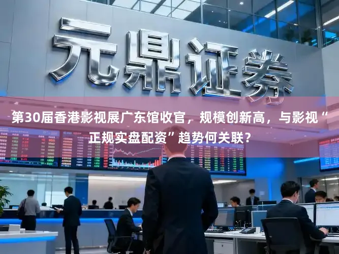 第30届香港影视展广东馆收官，规模创新高，与影视“正规实盘配资”趋势何关联？
