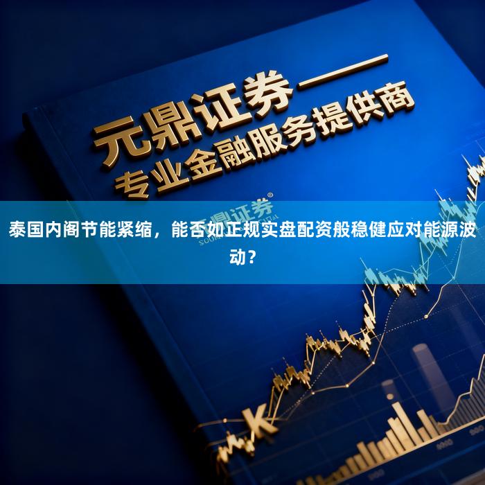泰国内阁节能紧缩，能否如正规实盘配资般稳健应对能源波动？
