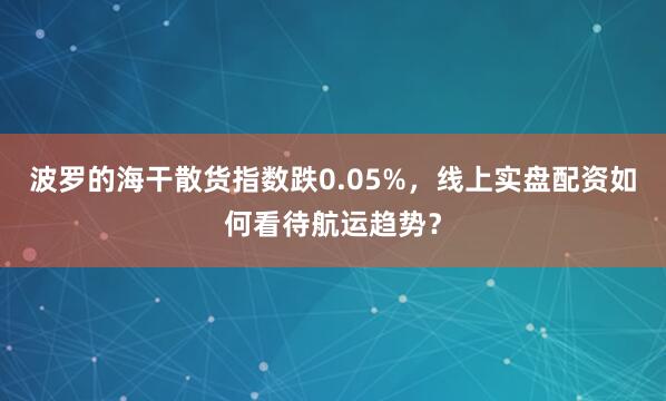 波罗的海干散货指数跌0.05%，线上实盘配资如何看待航运趋势？