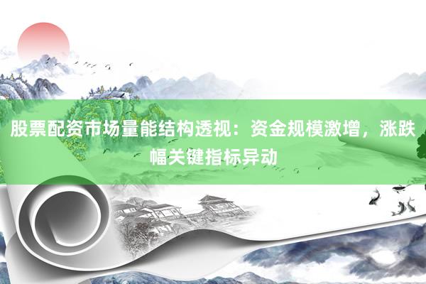 股票配资市场量能结构透视：资金规模激增，涨跌幅关键指标异动