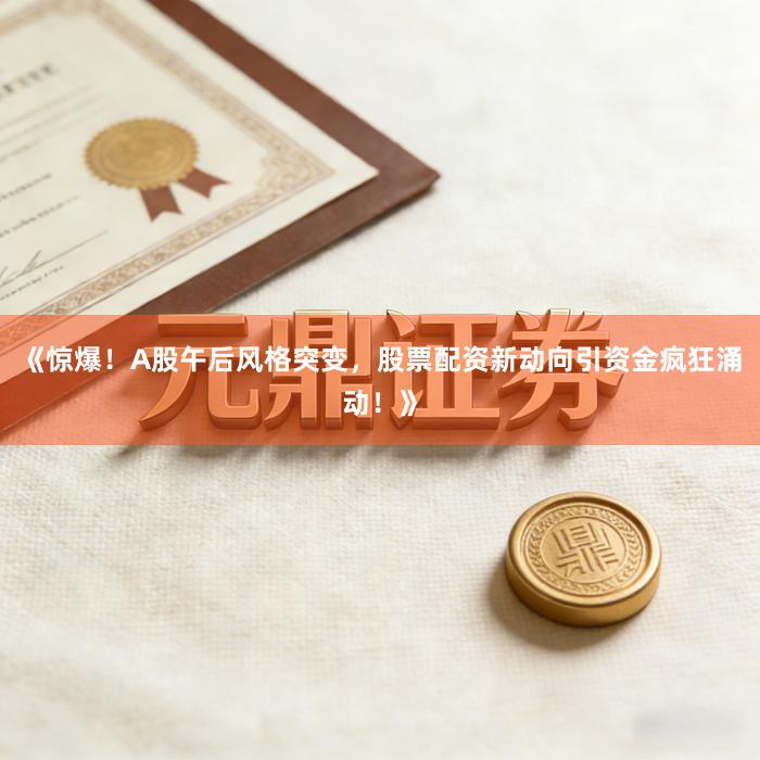《惊爆！A股午后风格突变，股票配资新动向引资金疯狂涌动！》