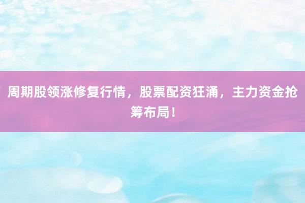 周期股领涨修复行情，股票配资狂涌，主力资金抢筹布局！