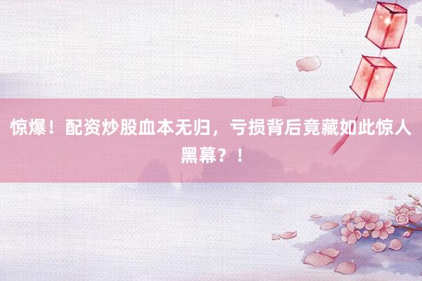 惊爆！配资炒股血本无归，亏损背后竟藏如此惊人黑幕？！