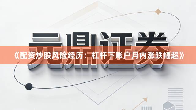 《配资炒股风险经历：杠杆下账户月内涨跌幅超》