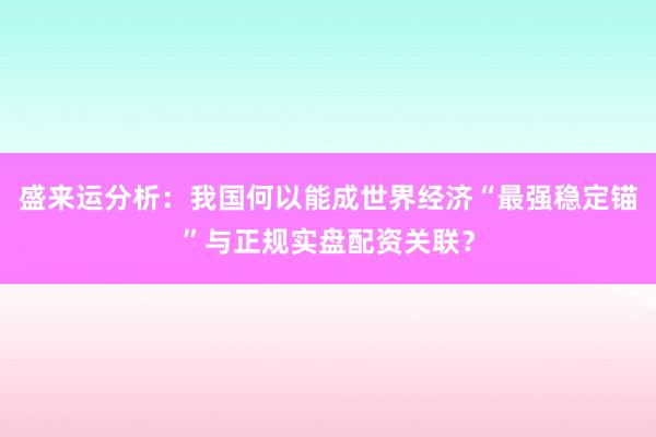 盛来运分析：我国何以能成世界经济“最强稳定锚”与正规实盘配资关联？