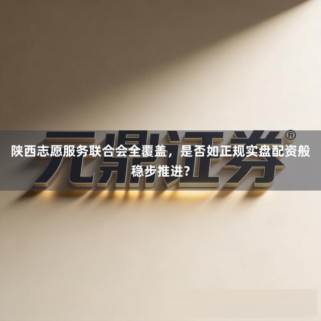 陕西志愿服务联合会全覆盖，是否如正规实盘配资般稳步推进？