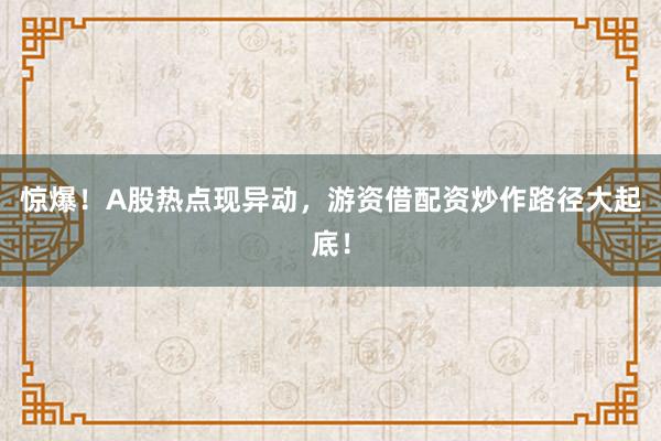 惊爆！A股热点现异动，游资借配资炒作路径大起底！