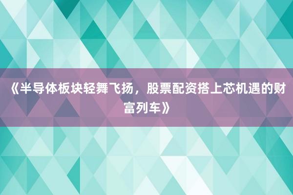 《半导体板块轻舞飞扬，股票配资搭上芯机遇的财富列车》