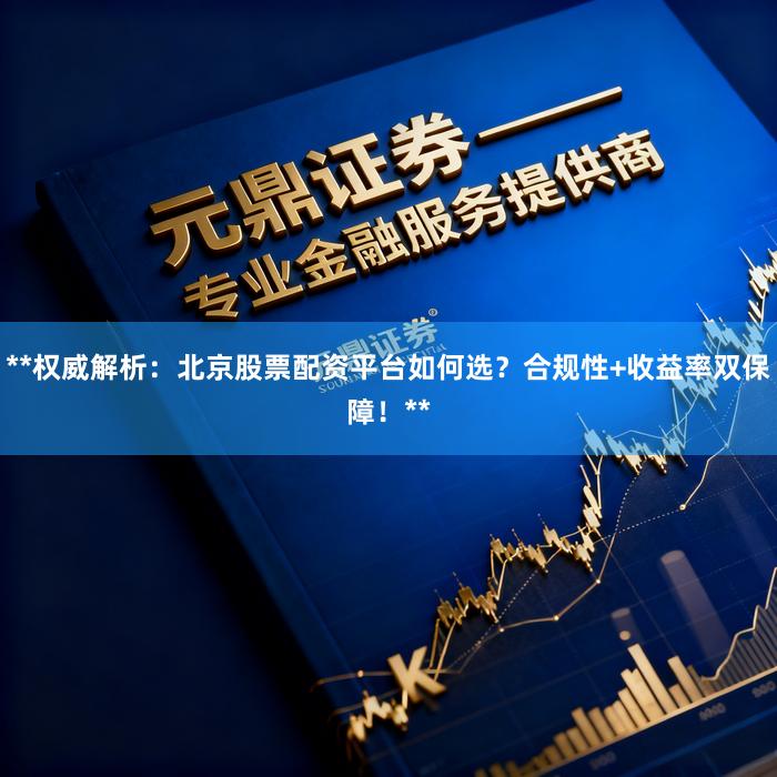 **权威解析：北京股票配资平台如何选？合规性+收益率双保障！**