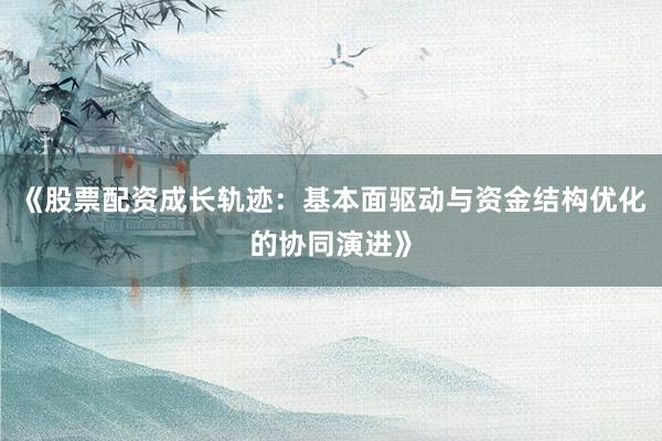《股票配资成长轨迹：基本面驱动与资金结构优化的协同演进》