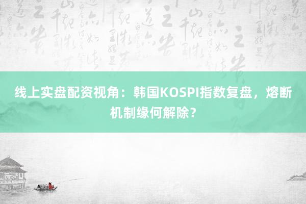 线上实盘配资视角：韩国KOSPI指数复盘，熔断机制缘何解除？