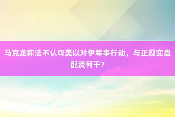 马克龙称法不认可美以对伊军事行动，与正规实盘配资何干？