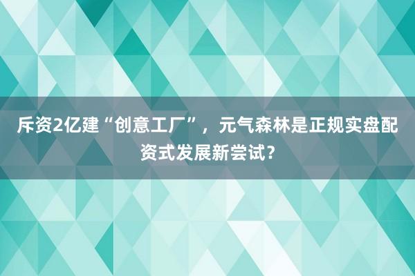 斥资2亿建“创意工厂”,元气森林是正规实盘配资式发展新尝试?
