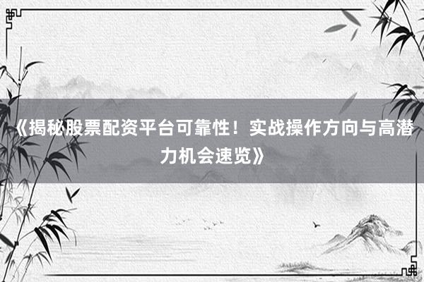 《揭秘股票配资平台可靠性！实战操作方向与高潜力机会速览》