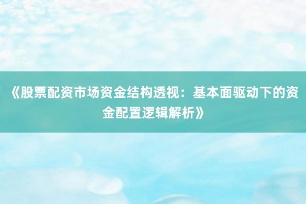 《股票配资市场资金结构透视：基本面驱动下的资金配置逻辑解析》