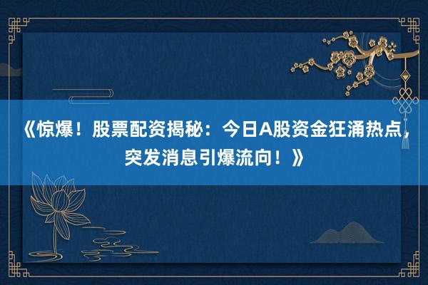 《惊爆！股票配资揭秘：今日A股资金狂涌热点，突发消息引爆流向！》