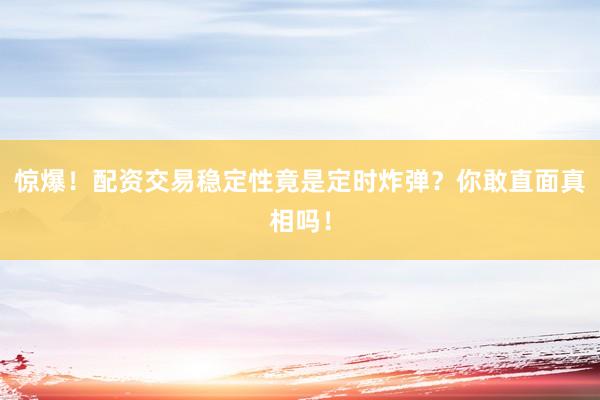 惊爆！配资交易稳定性竟是定时炸弹？你敢直面真相吗！