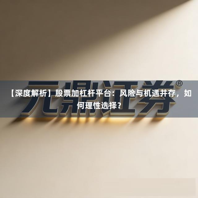【深度解析】股票加杠杆平台：风险与机遇并存，如何理性选择？