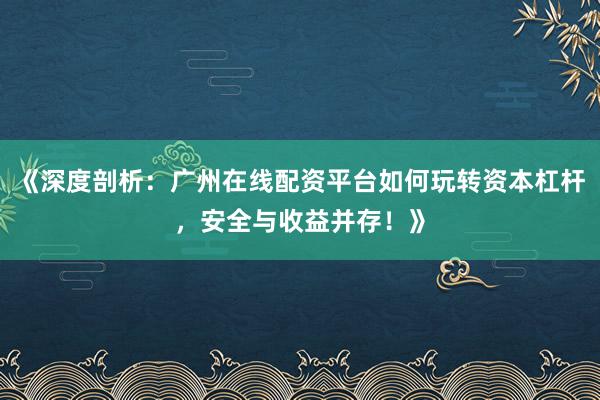 《深度剖析：广州在线配资平台如何玩转资本杠杆，安全与收益并存！》